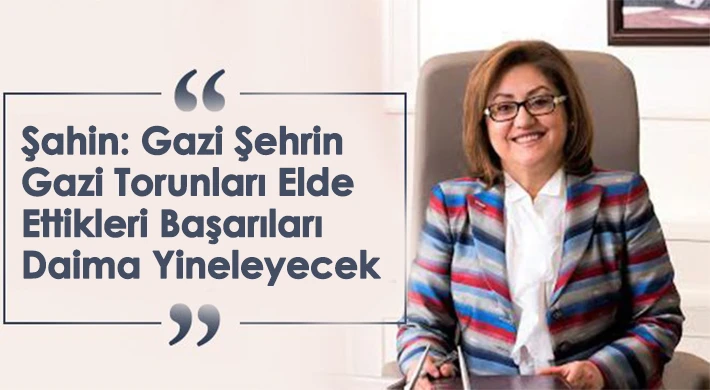 Şahin: Gazi Şehrin Gazi Torunları Elde Ettikleri Başarıları Daima Yineleyecek
