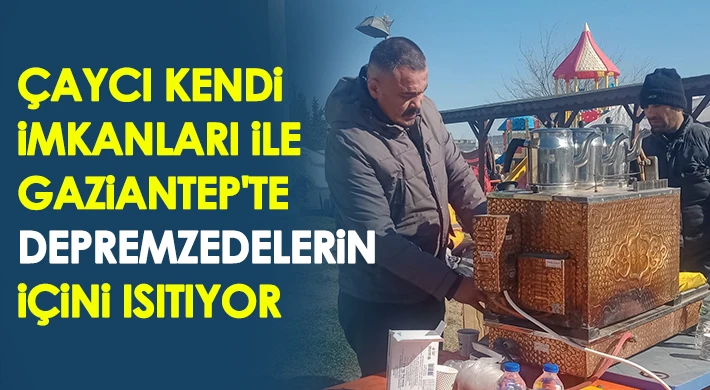 Çaycı kendi imkanları ile gittiği Gaziantep'te depremzedelerin içini ısıtıyor