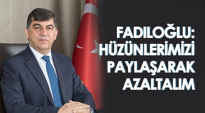 Fadıloğlu: Hüzünlerimizi paylaşarak azaltalım