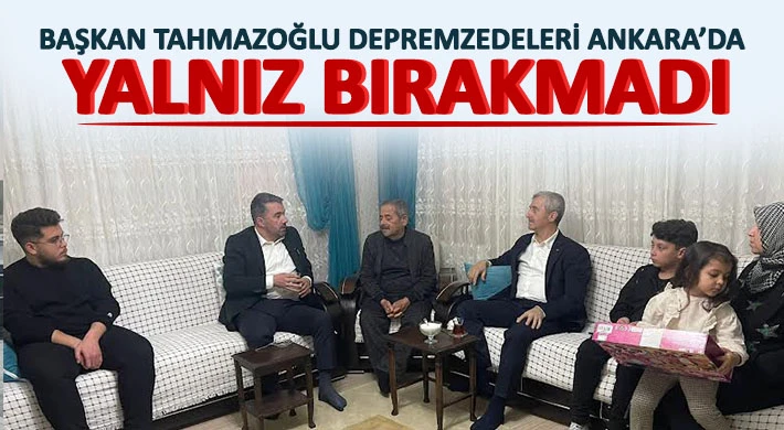 Başkan Tahmazoğlu Depremzedeleri Ankara’da Yalnız Bırakmadı