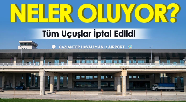 Gaziantep Havalimanında neler oluyor? Tüm uçuşlar iptal edildi