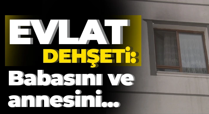 Evlat dehşeti: Babasını öldürdü, annesini yaraladı