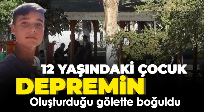 12 yaşındaki çocuk depremin oluşturduğu gölette boğuldu