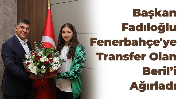 Başkan Fadıloğlu, Fenerbahçe'ye Transfer Olan Beril’i Ağırladı
