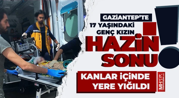 Gaziantep’te 17 yaşındaki genç kızın acı sonu!