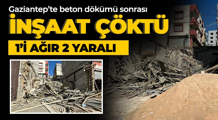 Gaziantep’te beton dökümü sonrası inşaat çöktü: 1’i ağır 2 yaralı