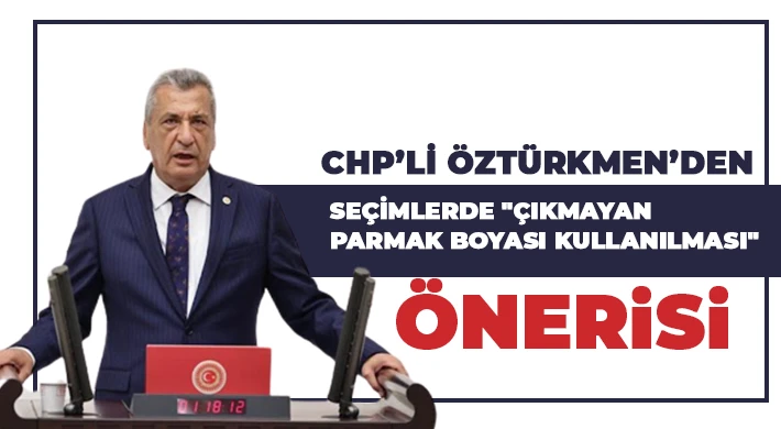 CHP’li Öztürkmen’den seçimlerde "çıkmayan parmak boyası kullanılması" önerisi