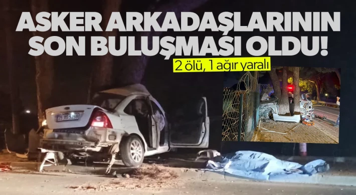 Askerlik arkadaşlarının son buluşması: 2 ölü, 1 ağır yaralı