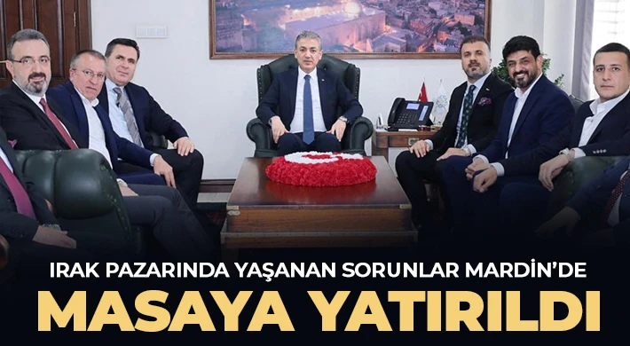 Irak pazarında yaşanan sorunlar Mardin’de masaya yatırıldı