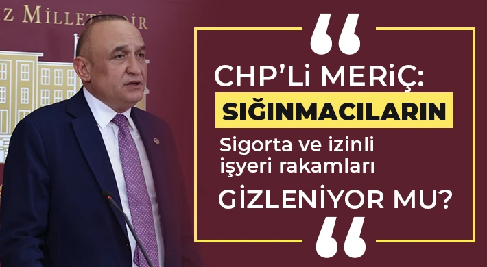 CHP’li Meriç: Sığınmacıların sigorta ve izinli işyeri rakamları gizleniyor mu?