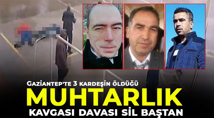  Gaziantep'te 3 kardeşin öldüğü muhtarlık kavgası davası sil baştan