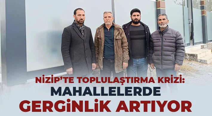 Nizip’te Toplulaştırma Krizi: Mahallelerde Gerginlik Artıyor