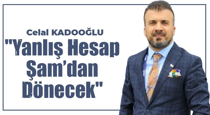 Celal Kadooğlu: 'Yanlış hesap Şam’dan dönecek'