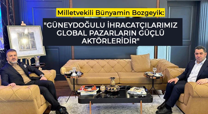 Milletvekili Bünyamin Bozgeyik: Güneydoğulu ihracatçılarımız global pazarların güçlü aktörleridir