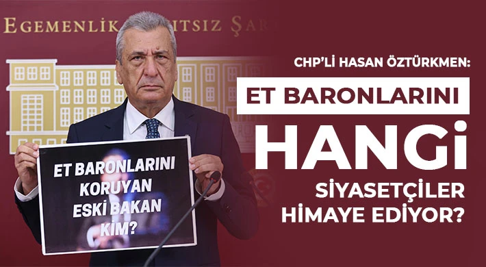 CHP’li Hasan Öztürkmen: Et baronlarını hangi siyasetçiler himaye ediyor?