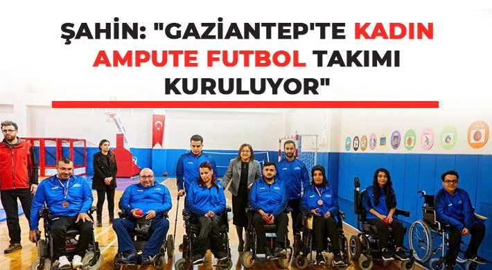 Şahin: Gaziantep'te Kadın Ampute Futbol Takımı kuruluyor