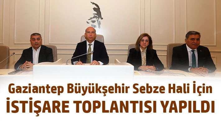 Gaziantep Büyükşehir Sebze Hali İçin İstişare Toplantısı Yapıldı
