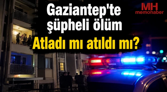 Gaziantep'te şüpheli ölüm: Atladı mı atıldı mı?