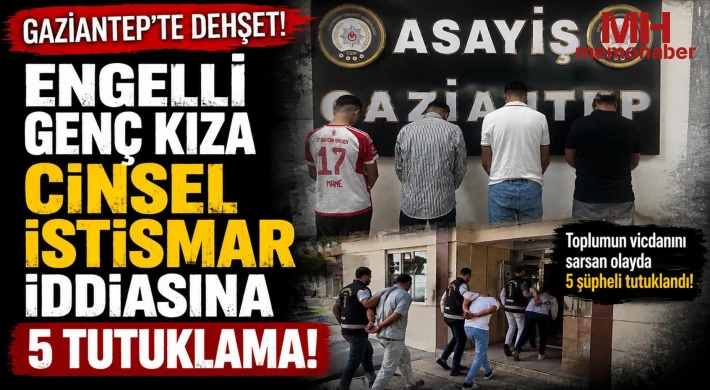 Gaziantep'te engelli genç kıza cinsel istismar iddiasına 5 tutuklama!