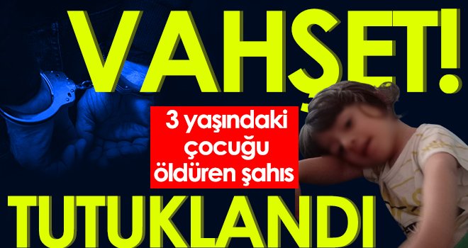 3 yaşındaki çocuğu öldüren şahıs tutuklandı