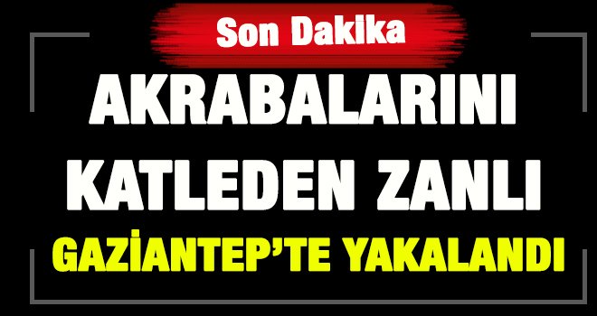 4 akrabasını öldüren zanlı, Gaziantep’te yakalandı