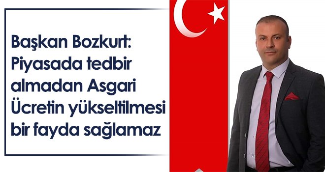 Başkan Bozkurt: Piyasada tedbir almadan Asgari Ücretin yükseltilmesi bir fayda sağlamaz