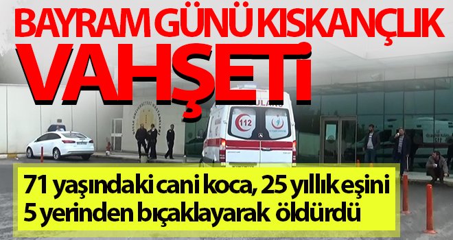 Bayram günü kıskançlık vahşeti! 25 yıllık eşini bıçaklayarak öldürdü