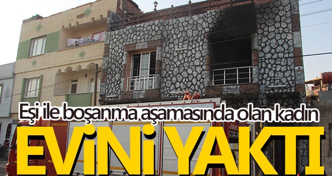 Boşanma aşamasındaki kadın evini ateşe verdi