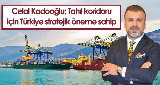 Celal Kadooğlu; Tahıl koridoru için Türkiye stratejik öneme sahip