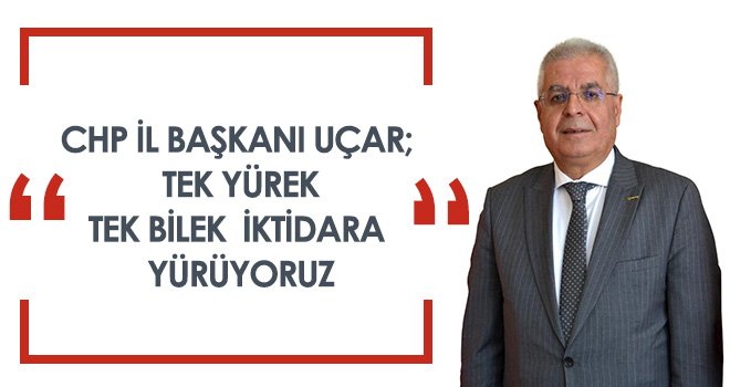 CHP İl Başkanı Uçar; Tek Yürek Tek Bilek İktidara Yürüyoruz