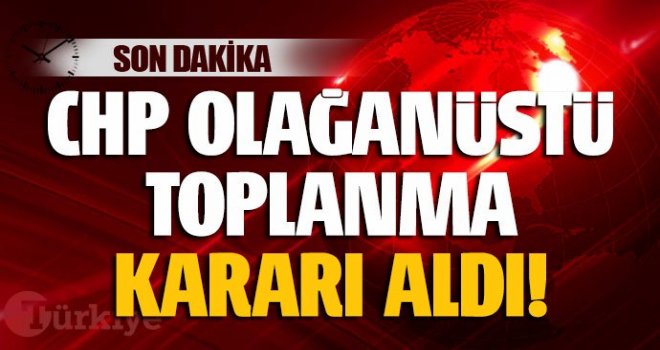 CHP olağanüstü toplanma kararı aldı 