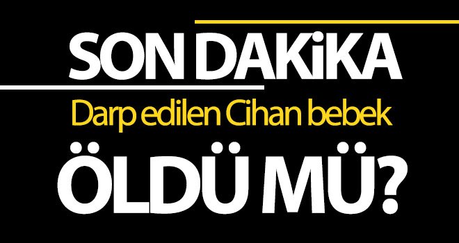 Darp edilen Cihan bebek öldü mü? İşte detaylar...