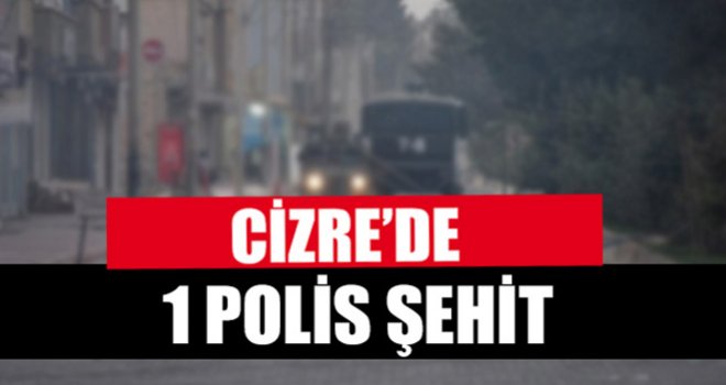 CİZRE'DE ÇATIŞMA: 1 POLİS ŞEHİT OLDU