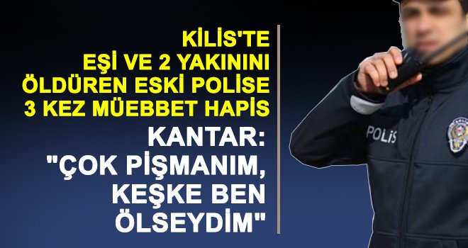 Eşi ve 2 yakınını öldüren eski polise, 3 kez müebbet hapis