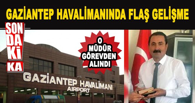 Gaziantep Havalimanı müdürü Kırcı görevden alındı