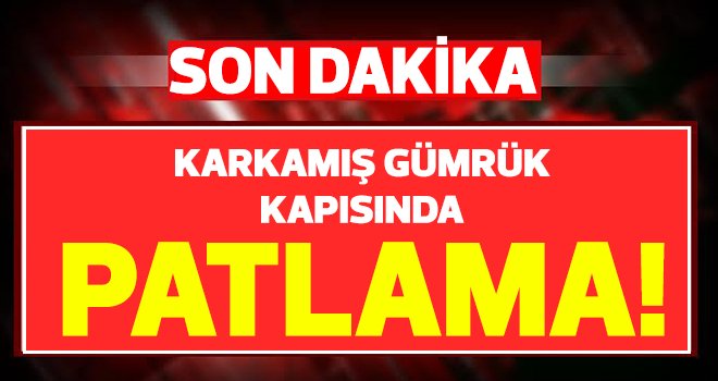 Gaziantep Karkamış Gümrük Kapısında büyük patlama!