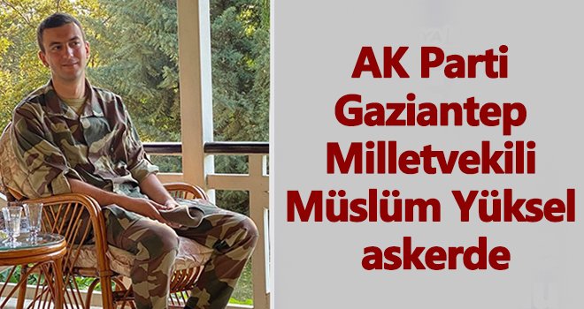 Gaziantep Milletvekili Müslüm Yüksel askerde