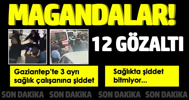 Gaziantep’te 3 ayrı sağlık çalışanına şiddet olayında 12 gözaltı