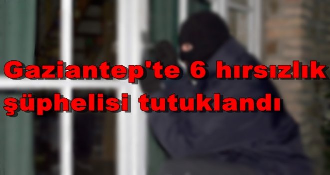 Gaziantep'te 6 hırsızlık şüphelisi tutuklandı