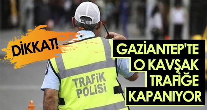 Gaziantep’te o kavşak 5 gün trafiğe kapanıyor 