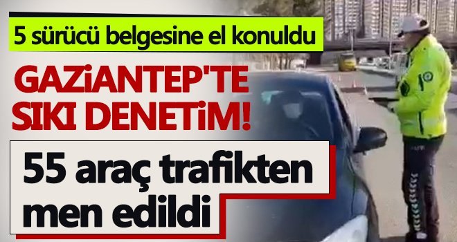 Gaziantep'te sıkı denetim! 55 araç trafikten men edildi