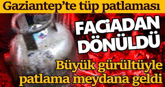 Gaziantep’te tüp patlaması! Faciadan dönüldü 