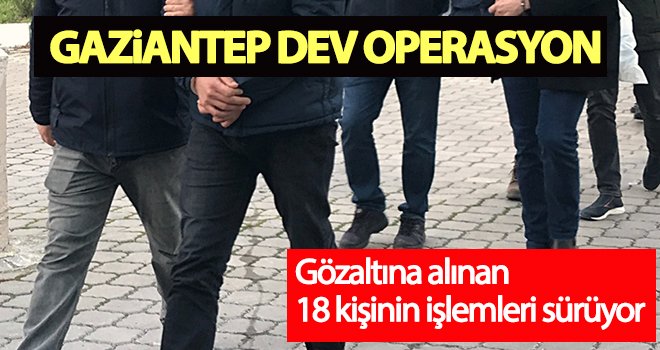 Gaziantep'teki operasyonda gözaltına alınan 18 kişinin işlemleri sürüyor