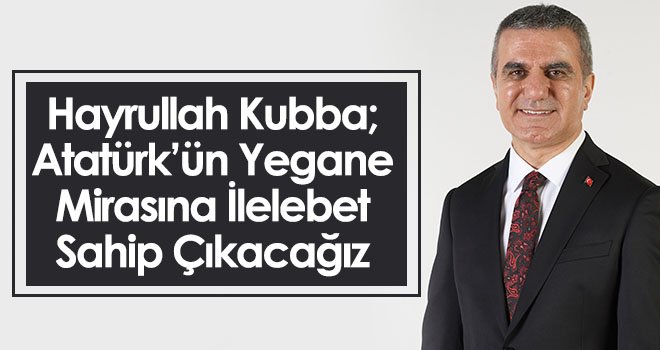 Hayrullah Kubba; Atatürk’ün Yegane Mirasına İlelebet Sahip Çıkacağız