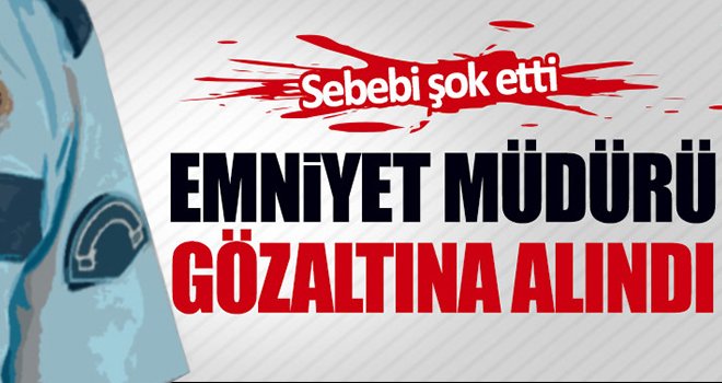 İlçe Emniyet Müdürüne gözaltı!..