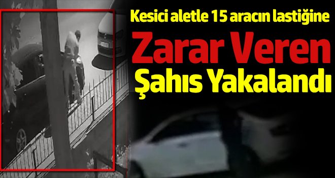 Kesici aletle 15 aracın lastiğine zarar veren şahıs yakalandı