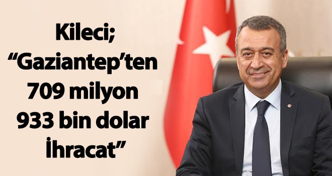 Kileci; Gaziantep’ten 709 milyon 933 bin dolar İhracat