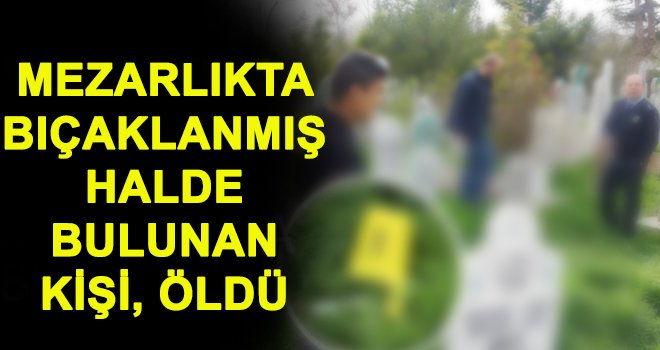 Kilis'te, mezarlıkta bıçaklanmış halde bulundu!.