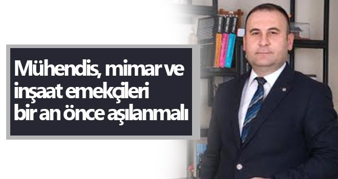 Mühendis, mimar ve inşaat emekçileri bir an önce aşılanmalı