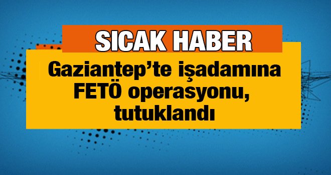 O işadamı FETÖ'den tutuklandı...